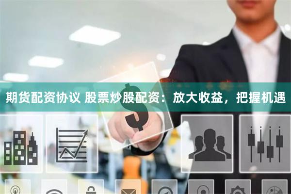 期货配资协议 股票炒股配资：放大收益，把握机遇