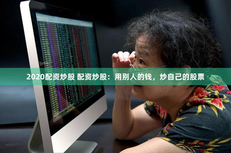 2020配资炒股 配资炒股：用别人的钱，炒自己的股票